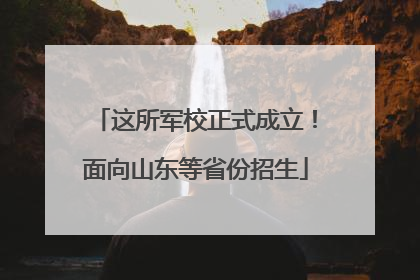 这所军校正式成立！面向山东等省份招生