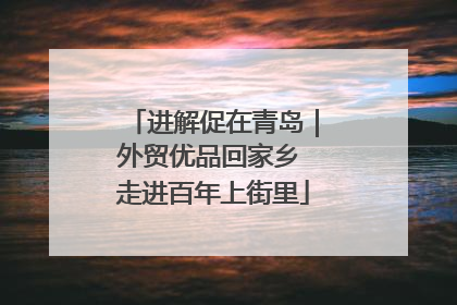 进解促在青岛｜外贸优品回家乡 走进百年上街里