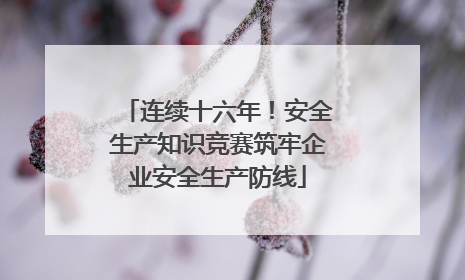 连续十六年！安全生产知识竞赛筑牢企业安全生产防线