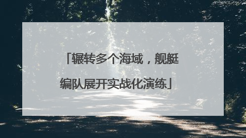 辗转多个海域，舰艇编队展开实战化演练