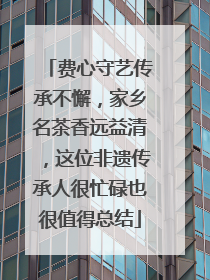费心守艺传承不懈，家乡名茶香远益清，这位非遗传承人很忙碌也很值得总结