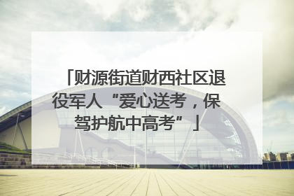 财源街道财西社区退役军人“爱心送考，保驾护航中高考”