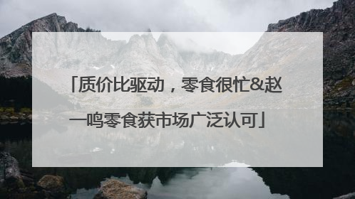 质价比驱动，零食很忙&赵一鸣零食获市场广泛认可