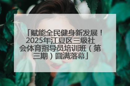 赋能全民健身新发展！2025年江夏区三级社会体育指导员培训班（第三期）圆满落幕