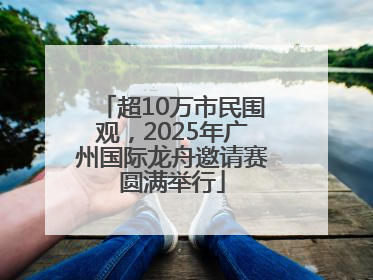 超10万市民围观，2025年广州国际龙舟邀请赛圆满举行