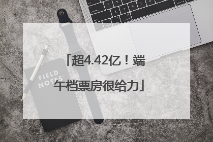 超4.42亿！端午档票房很给力