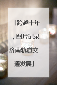 跨越十年，图片记录济南轨道交通发展