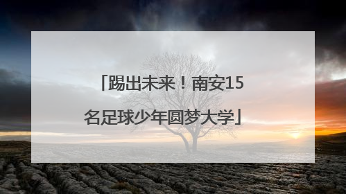 踢出未来！南安15名足球少年圆梦大学