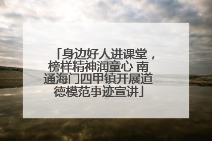 身边好人进课堂，榜样精神润童心 南通海门四甲镇开展道德模范事迹宣讲