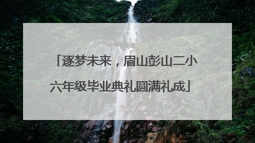 逐梦未来，眉山彭山二小六年级毕业典礼圆满礼成