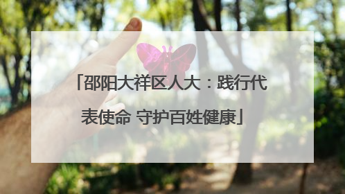 邵阳大祥区人大：践行代表使命 守护百姓健康