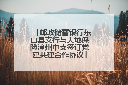邮政储蓄银行东山县支行与大地保险漳州中支签订党建共建合作协议
