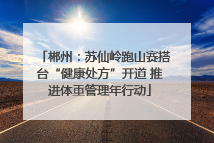 郴州：苏仙岭跑山赛搭台“健康处方”开道 推进体重管理年行动
