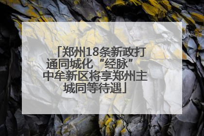 郑州18条新政打通同城化“经脉” 中牟新区将享郑州主城同等待遇