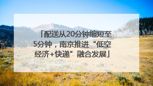 配送从20分钟缩短至5分钟，南京推进“低空经济+快递”融合发展