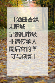 酒曲香飘耒阳城——记衡阳市级非遗传承人周后富的坚守与创新