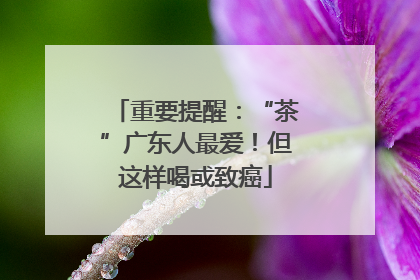 重要提醒：“茶”广东人最爱！但这样喝或致癌