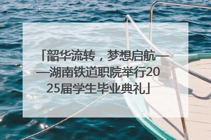 韶华流转，梦想启航——湖南铁道职院举行2025届学生毕业典礼