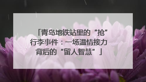 青岛地铁站里的“抢”行李事件：一场温情接力背后的“留人智慧”