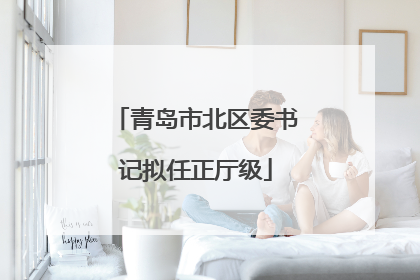 青岛市北区委书记拟任正厅级