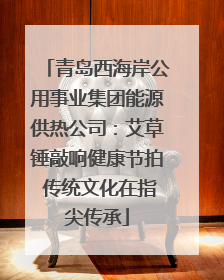 青岛西海岸公用事业集团能源供热公司：艾草锤敲响健康节拍 传统文化在指尖传承