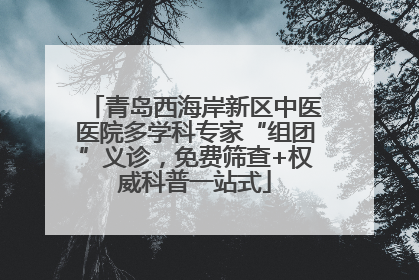 青岛西海岸新区中医医院多学科专家“组团”义诊，免费筛查+权威科普一站式