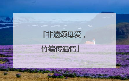 非遗颂母爱，竹编传温情