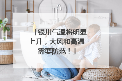银川气温将明显上升，大风和高温需要防范！