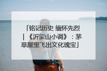 铭记历史 缅怀先烈｜《沂蒙山小调》：茅草屋里飞出文化瑰宝