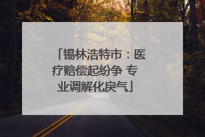 锡林浩特市：医疗赔偿起纷争 专业调解化戾气
