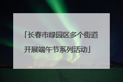 长春市绿园区多个街道开展端午节系列活动