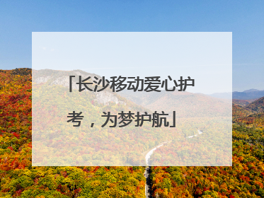 长沙移动爱心护考，为梦护航