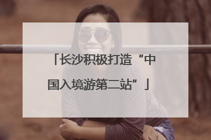 长沙积极打造“中国入境游第二站”