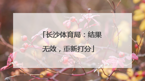 长沙体育局：结果无效，重新打分