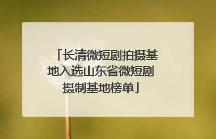 长清微短剧拍摄基地入选山东省微短剧摄制基地榜单