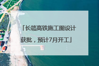 长赣高铁施工图设计获批，预计7月开工
