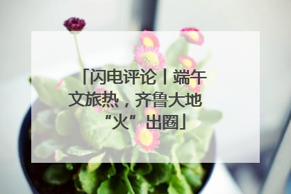闪电评论丨端午文旅热，齐鲁大地“火”出圈