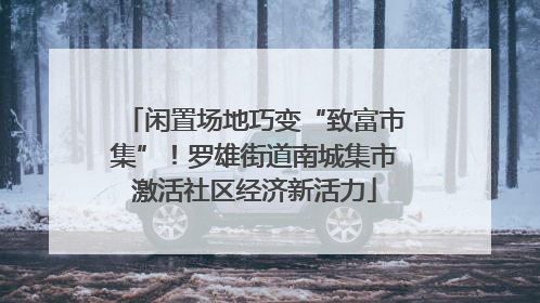 闲置场地巧变“致富市集”！罗雄街道南城集市激活社区经济新活力
