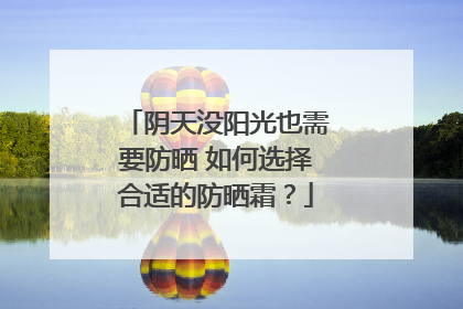 阴天没阳光也需要防晒 如何选择合适的防晒霜？