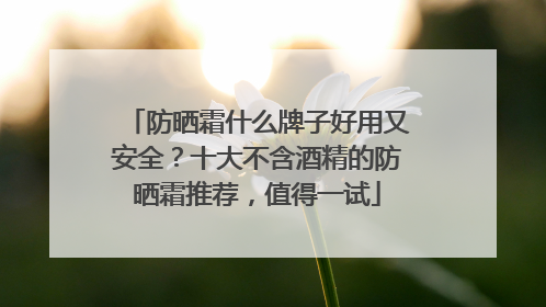 防晒霜什么牌子好用又安全？十大不含酒精的防晒霜推荐，值得一试