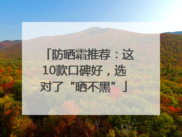 防晒霜推荐：这10款口碑好，选对了“晒不黑”