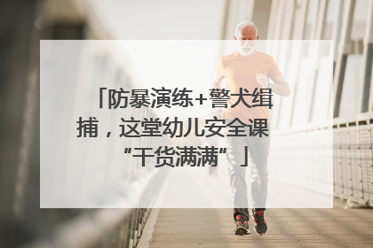 防暴演练+警犬缉捕，这堂幼儿安全课“干货满满”