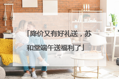 降价又有好礼送，苏和堂端午送福利了