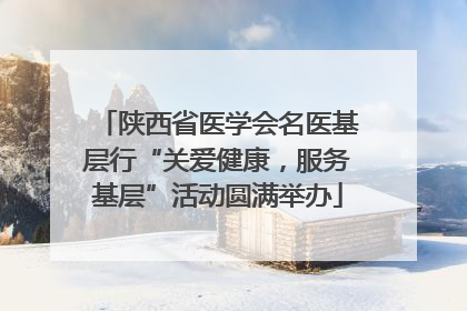 陕西省医学会名医基层行“关爱健康，服务基层”活动圆满举办