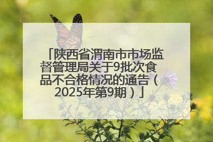 陕西省渭南市市场监督管理局关于9批次食品不合格情况的通告（2025年第9期）
