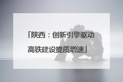 陕西：创新引擎驱动高铁建设提质增速