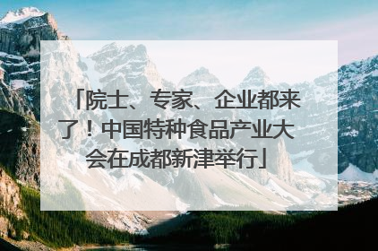 院士、专家、企业都来了！中国特种食品产业大会在成都新津举行