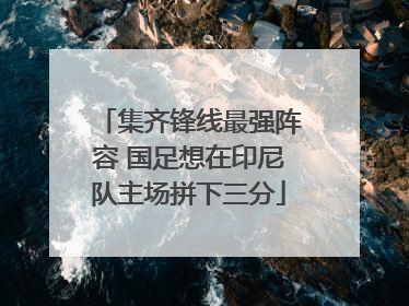集齐锋线最强阵容 国足想在印尼队主场拼下三分