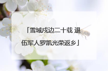 雪域戍边二十载 退伍军人罗凯光荣返乡