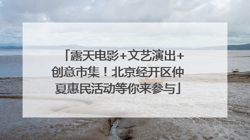 露天电影+文艺演出+创意市集！北京经开区仲夏惠民活动等你来参与
